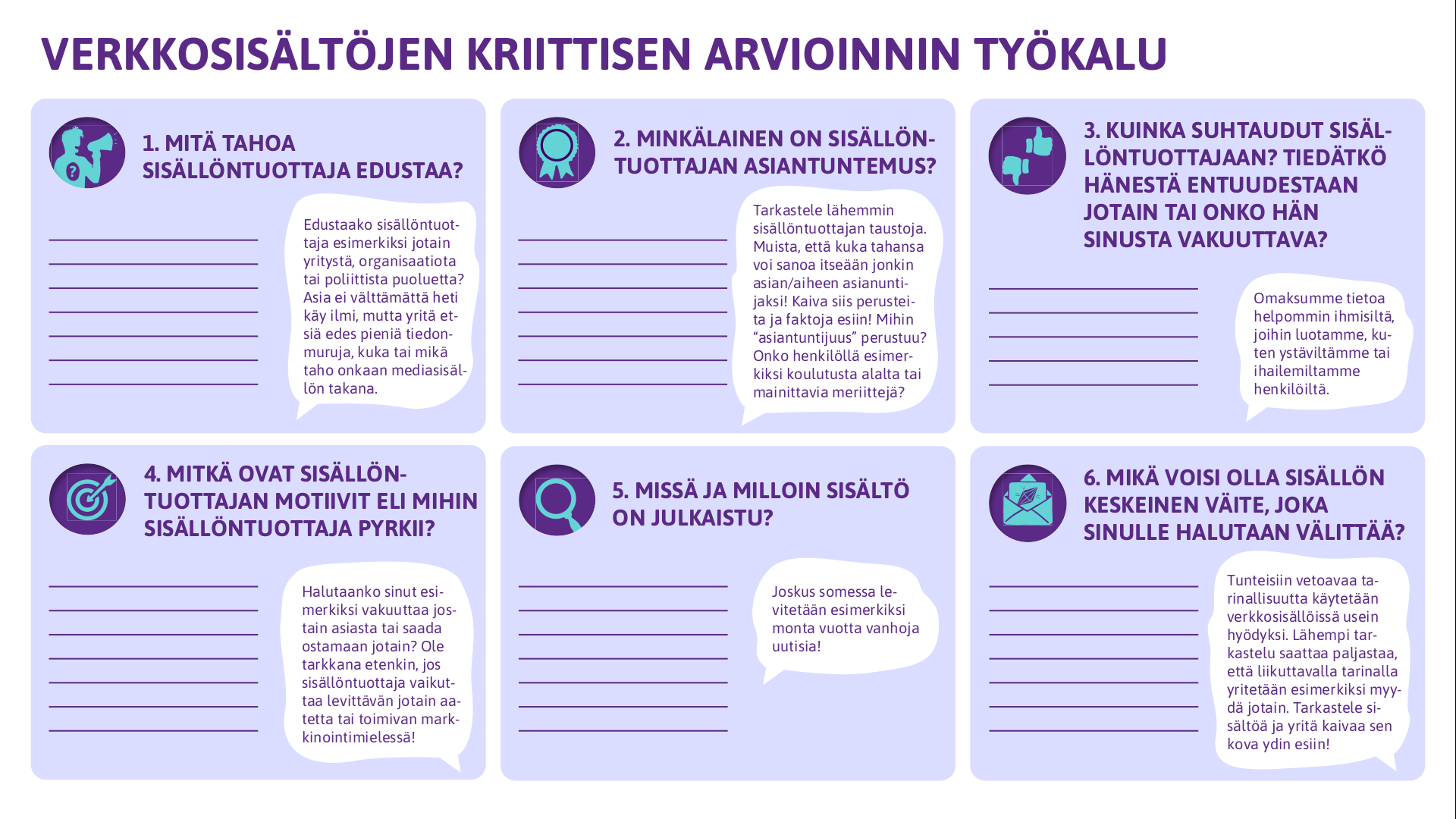 mediakasvatus.fi 'Verkkosisältöjen kriittisen arvioinnin työkalu' -materiaalista 1/2 kuva: 1. Mitä tahoa sisällöntuottajab edustaa?, 2. Minkälainen on sisällöntuottajan asiantuntemus?, 3. Kuinka suhtaudut sisällöntuottajaan?, 4. Mitkä ovat sisällöntuottajan motiivit eli mihin sisällöntuottaja pyrkii? 5. Missä ja milloin sisältö on julkaistu?, 6. Mikä voisi olla sisällön keskeinen väite, joka sinulle halutaan välittää?